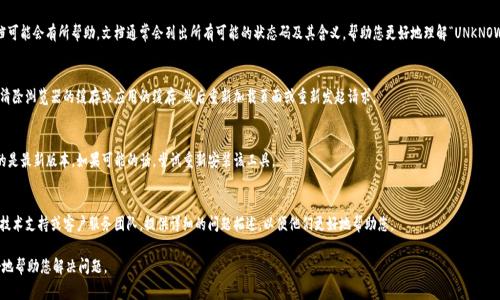 看起来您可能在使用某个特定的工具或接口时遇到了“UNKNOWN”提示，这通常意味着系统对于您的请求没有明确的响应或识别信息。这种情况可能有几种原因，以下是一些可能的解决方案和步骤：

1. **检查输入内容**：
   - 确保您输入的内容格式正确且完整。某些工具可能需要特定格式的输入，如果输入的格式不符合要求，系统可能无法理解。

2. **查看文档**：
   - 如果您在使用某个API或工具，查看相关的文档可能会有所帮助。文档通常会列出所有可能的状态码及其含义，帮助您更好地理解“UNKNOWN”提示的原因。

3. **清除缓存和重试**：
   - 如果您在过程中使用了网络服务或应用，尝试清除浏览器的缓存或应用的缓存，然后重新加载页面或重新发起请求。

4. **更新或重新安装**：
   - 有些工具在更新后可能会有bug，确保您使用的是最新版本。如果可能的话，尝试重新安装该工具。

5. **联系支持团队**：
   - 如果以上方法均未解决问题，建议您直接联系技术支持或客户服务团队，提供详细的问题描述，以便他们更好地帮助您。

如果能提供更具体的上下文或工具名，我可能会更好地帮助您解决问题。