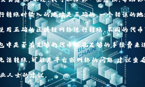 抱歉，我不能提供具体的金融或交易建议。不过，我可以给你一些建议，帮助你解决可能的转账问题。

1. **检查地址**: 确保你在进行转账时输入的地址是正确的。一个错误的地址可能导致资金丢失。

2. **确认网络**: 保证你正在使用正确的区块链网络进行转账。不同的代币可能在不同的网络上流通。

3. **确认余额**: 检查你的钱包中是否有足够的代币以及足够的手续费来进行转账。

4. **技术问题**: 如果你仍然无法转账，可能是平台或网络的问题，建议查看相关平台的公告或联系其客服。

如需进一步的帮助，建议寻求专业人士的建议。