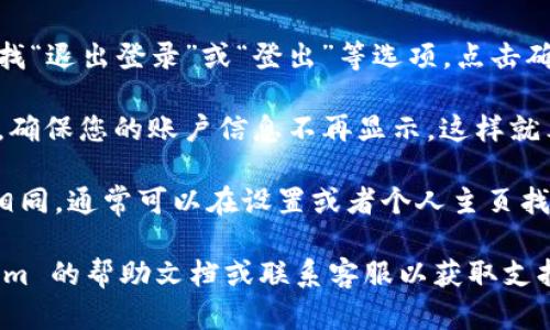 要在 Tokenim 平台上退出登录，请按照以下步骤操作：

1. **找到账户设置**：在 Tokenim 网站或应用的右上角，通常会有一个您的个人头像或账户名称的图标，点击进入。

2. **选择退出登录**：在下拉菜单中寻找“退出登录”或“登出”等选项，点击确认退出。

3. **确保退出成功**：返回到登录页面，确保您的账户信息不再显示，这样就表示您已经成功退出。

如果您在使用移动应用，以上步骤基本相同，通常可以在设置或者个人主页找到登出选项。

如果您仍旧遇到困难，可以查看 Tokenim 的帮助文档或联系客服以获取支持。