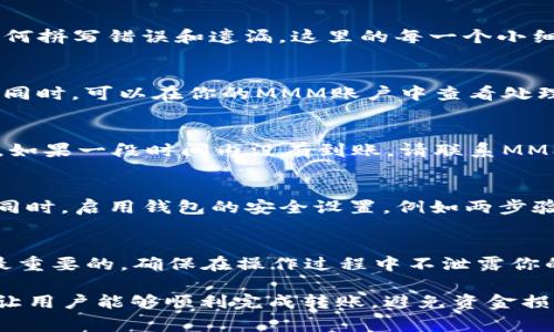 将MMM（一般指MMM全球互助）中的资金转移到TokenIM钱包的过程并不复杂，但需要一些注意事项。以下是一个详尽的指导，以帮助用户顺利完成这一过程。

1. 确认你的MMM账户和TokenIM钱包账户
在开始转账之前，请确保你已经拥有了MMM账户和TokenIM钱包账户。如果你还没有TokenIM钱包，可以先从官方网站下载并注册一个。确保你的钱包已经正确设置，并且有必要的安全措施，例如启用两步验证。

2. 了解转账过程中的费用
在进行转账之前，了解此过程中可能产生的费用是很重要的。MMM和TokenIM可能会收取一定的手续费，因此建议你预留出一定数量的资金用于手续费以确保转账顺利完成。

3. 提现MMM中的资金
在你的MMM账户中，找到提现或者转账的选项。通常，MMM会允许你选择提现到自己的银行卡或某个钱包。在这里，你需要选择将资金转出到一个合适的方法中，比如直接提现到你关联的银行卡，再从银行卡转至TokenIM钱包。

4. 选择转账方式
如果MMM支持直接提现至加密货币钱包，则可以选择该方式。通常会有选项让你输入TokenIM钱包的地址。请务必仔细核对地址的准确性，任何错误都可能导致资金丢失。

5. 输入TokenIM的收款地址
在MMM的提现页面中，系统会要求你输入收款地址。在这里，你需要打开你的TokenIM钱包，找到接收（Receive）选项并复制你的钱包地址。将这个地址粘贴到MMM的提现页面中。

6. 确认交易信息
在确认转账信息之前，再次核对所有输入的内容。特别要检查钱包地址的每一个字符，以确保没有任何拼写错误和遗漏。这里的每一个小细节都有可能影响你的资金安全。

7. 提交并等待确认
确认信息无误后，提交你的提现请求。根据MMM的处理时间，提现期可能会有所不同。务必耐心等待，同时，可以在你的MMM账户中查看处理状态。

8. 检查TokenIM钱包中的到账情况
一旦收到确认，资金会转移到你的TokenIM钱包中。你可以打开TokenIM钱包，查看余额是否已更新。如果一段时间内没有到账，请联系MMM客户服务，以确保没有发生任何问题。

9. 保证账户安全
在资金到账后，确保你的TokenIM钱包安全，定期更改密码，并保持警惕，避免任何可疑的登录尝试。同时，启用钱包的安全设置，例如两步验证，以保护自己的资金。

总结
整个转账过程涉及多个步骤，但只要你谨慎操作，基本上不会有太大的问题。务必牢记，安全永远是最重要的，确保在操作过程中不泄露你的私人信息和钱包地址。此外，了解各个平台的相关政策和手续费，可以帮助你更好地进行资金管理。

这篇文章解答了如何将MMM中的资金转账至TokenIM钱包的步骤，强调了各个环节中的注意事项，让用户能够顺利完成转账，避免资金损失。