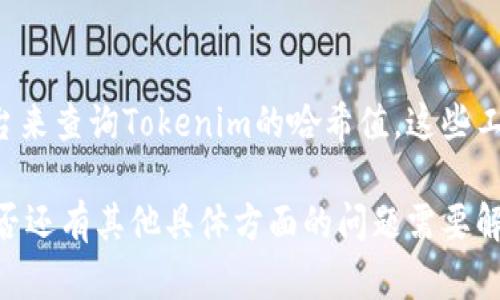 要查询Tokenim（或任何其他加密资产）的哈希值，您可以按照以下步骤进行：

1. 访问区块链浏览器
首先，您需要访问一个区块链浏览器，例如Etherscan（如果是以太坊上的Tokenim），或其他相关区块链的浏览器。这些工具可以帮助您查找特定交易或Token的详细信息。

2. 输入相关信息
在区块链浏览器的搜索框中，输入您要查询的Tokenim的合约地址、交易ID或其他相关信息。在输入后，按下回车键或点击搜索按钮。

3. 查找哈希值
在搜索结果页面，您会看到与您输入的信息相关的交易记录。每一笔交易都有一个哈希值（交易ID），它是一个独特的标识符，用于确认交易的完整性与唯一性。

4. 记录并分析哈希值
找到您需要的交易哈希值后，可以记录下来，或点击链接以查看该交易的详细信息。这些信息一般包括时间戳、发送者和接收者的地址、转账金额等。

5. 使用第三方工具
除了直接使用区块链浏览器外，您还可以利用一些第三方工具和平台来查询Tokenim的哈希值。这些工具可能会提供更为友好的用户界面或附加功能。

通过以上步骤，您便可以快速而轻松地查找到Tokenim的哈希值。是否还有其他具体方面的问题需要解决？